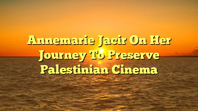 Annemarie Jacir On Her Journey To Preserve Palestinian Cinema 